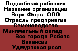 Подсобный работник › Название организации ­ Ворк Форс, ООО › Отрасль предприятия ­ Семеноводство › Минимальный оклад ­ 30 000 - Все города Работа » Вакансии   . Удмуртская респ.,Глазов г.